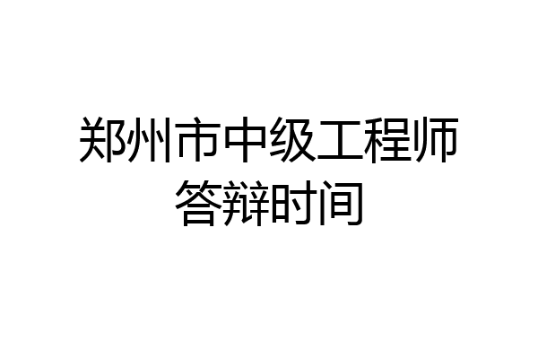 郑州市中级工程师答辩时间