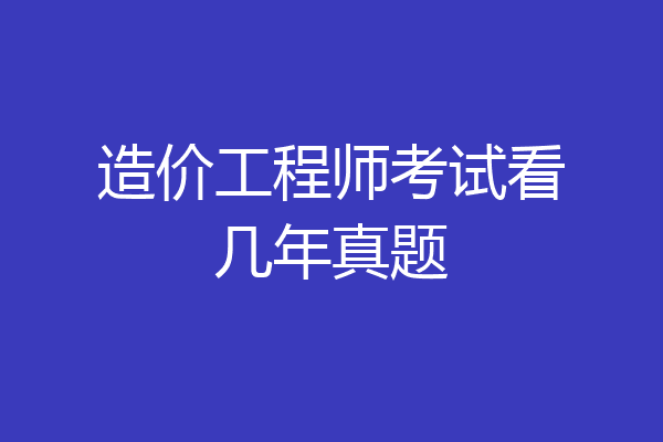 造价工程师考试看几年真题