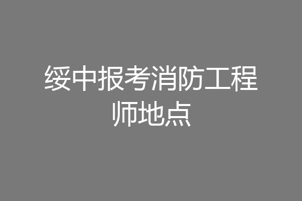 绥中报考消防工程师地点