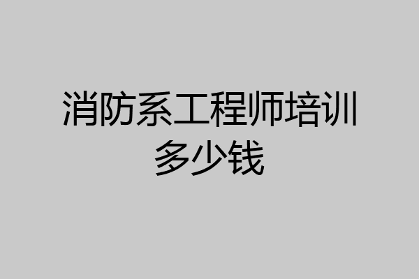 消防系工程师培训多少钱