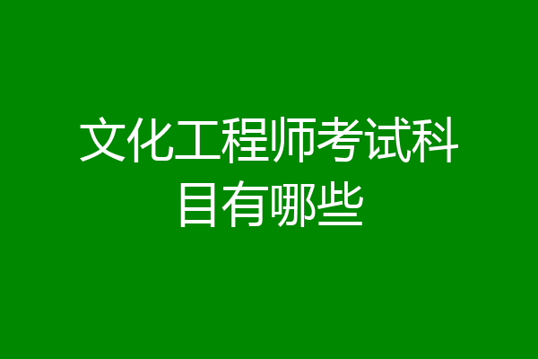 文化工程师考试科目有哪些