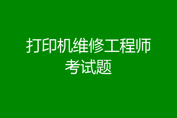打印机维修工程师考试题