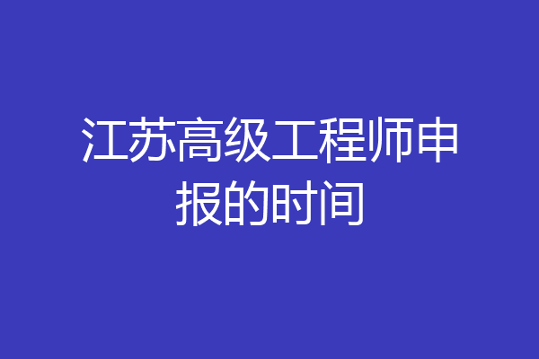 江苏高级工程师申报的时间