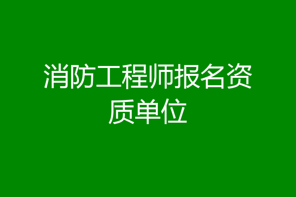 消防工程师报名资质单位