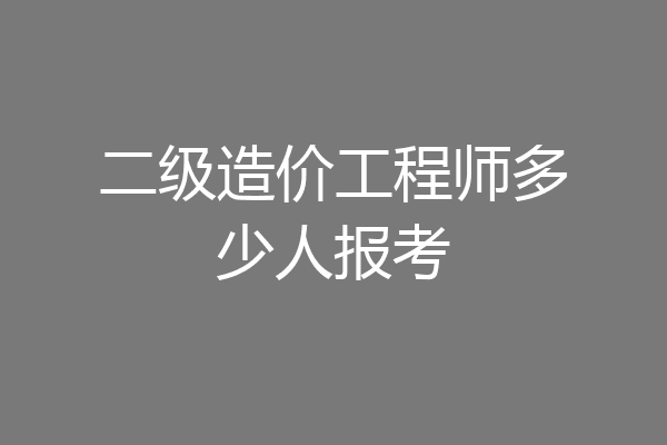 二级造价工程师多少人报考