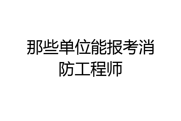 那些单位能报考消防工程师
