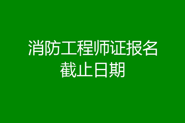 消防工程师证报名截止日期
