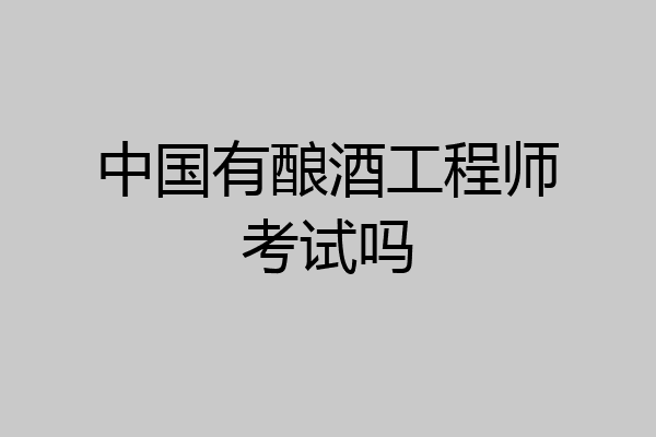 中国有酿酒工程师考试吗