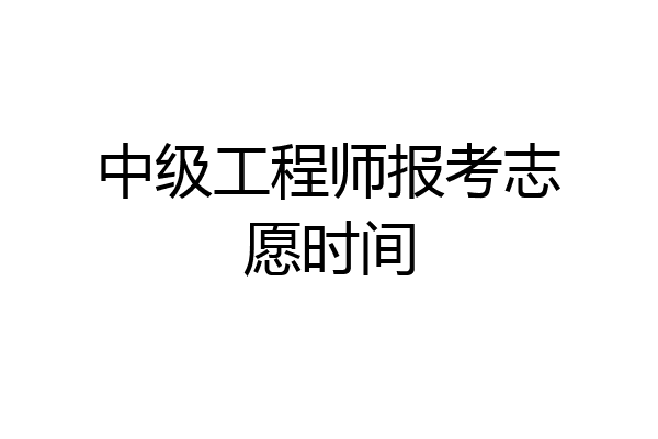 中级工程师报考志愿时间