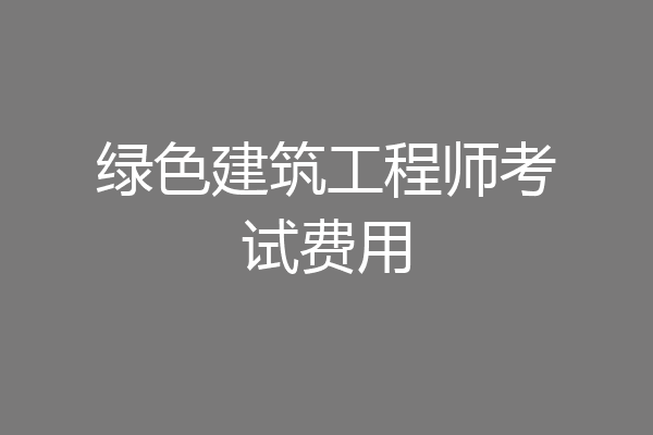 绿色建筑工程师考试费用