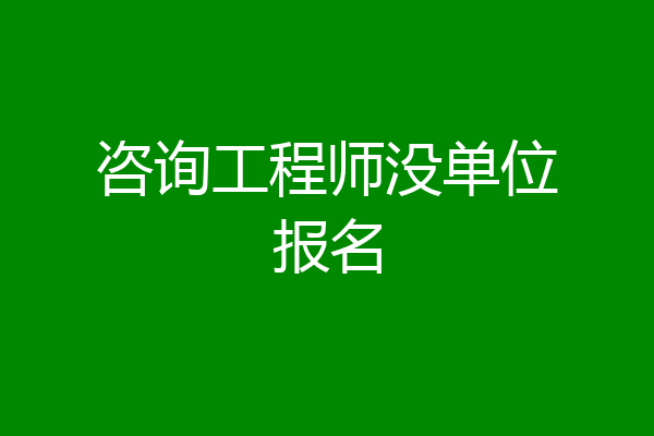 咨询工程师没单位报名