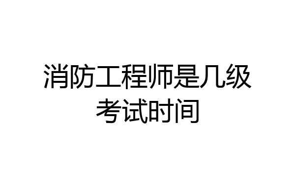 消防工程师是几级考试时间