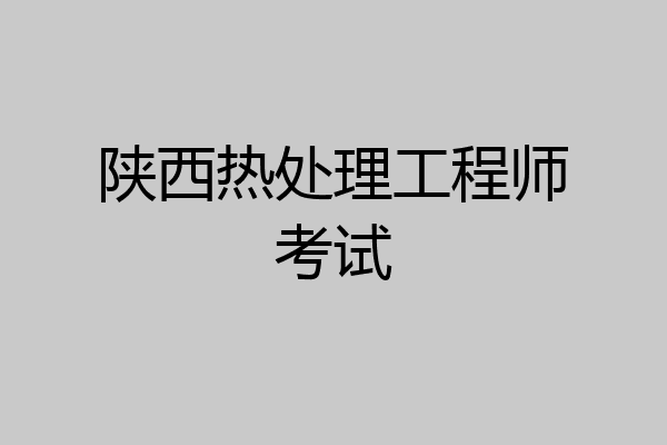 陕西热处理工程师考试