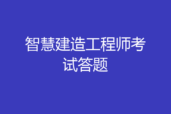 智慧建造工程师考试答题