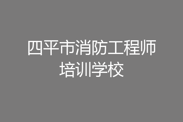 四平市消防工程师培训学校