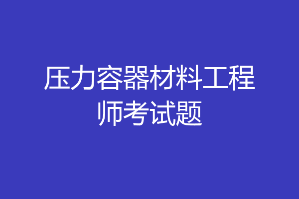 压力容器材料工程师考试题