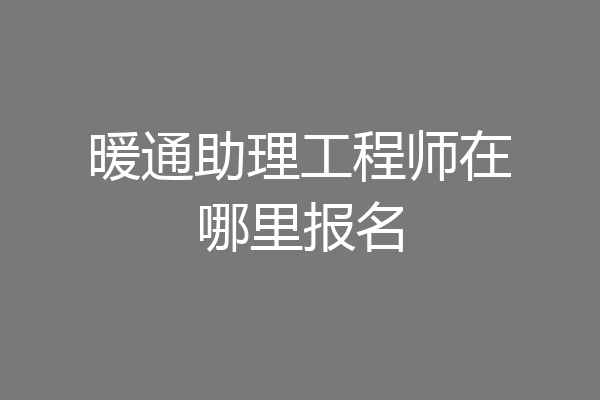 暖通助理工程师在哪里报名