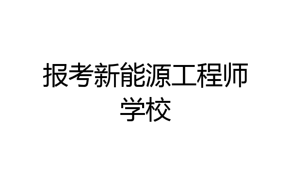 报考新能源工程师学校
