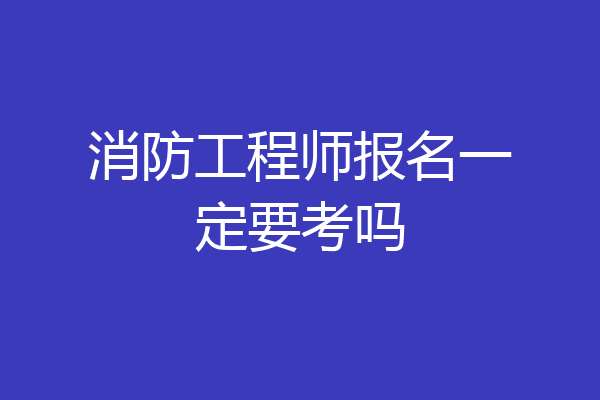 消防工程师报名一定要考吗