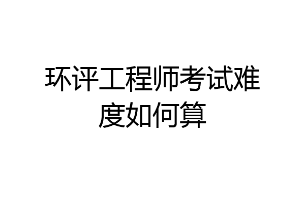 环评工程师考试难度如何算