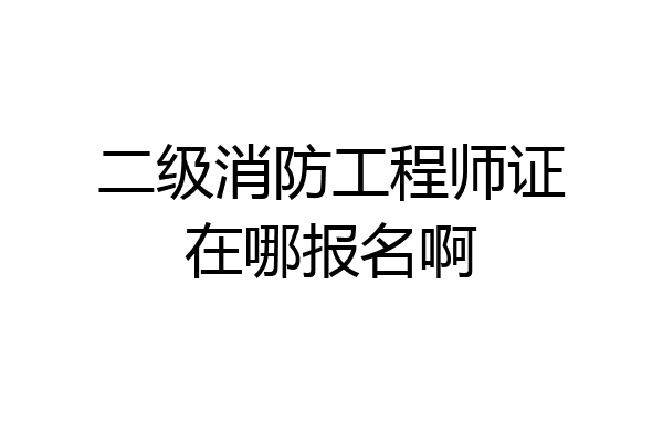 二级消防工程师证在哪报名啊