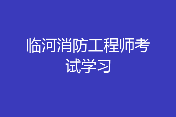临河消防工程师考试学习