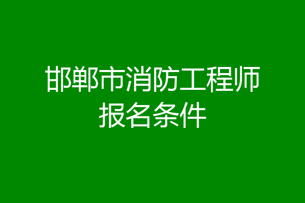 邯郸市消防工程师报名条件