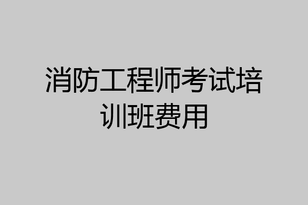 消防工程师考试培训班费用