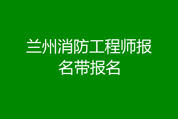 兰州消防工程师报名带报名