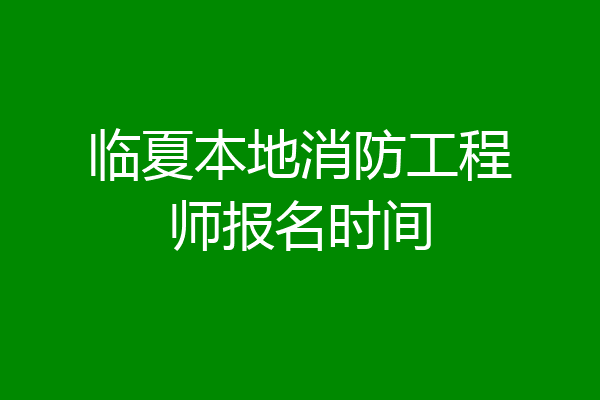 临夏本地消防工程师报名时间