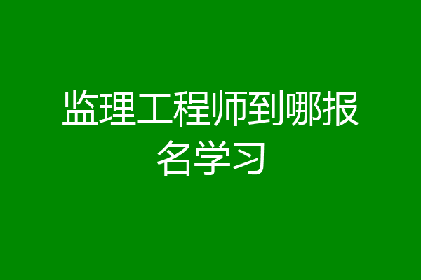 监理工程师到哪报名学习