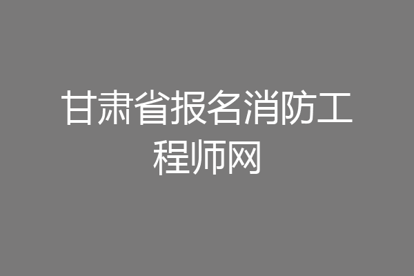 甘肃省报名消防工程师网
