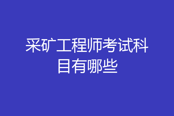 采矿工程师考试科目有哪些