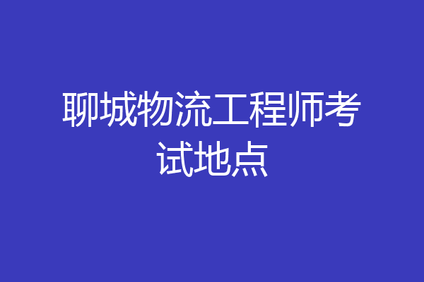 聊城物流工程师考试地点