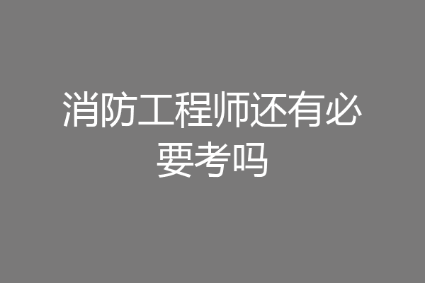 消防工程师还有必要考吗