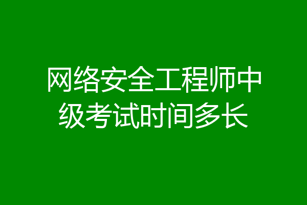 网络安全工程师中级考试时间多长