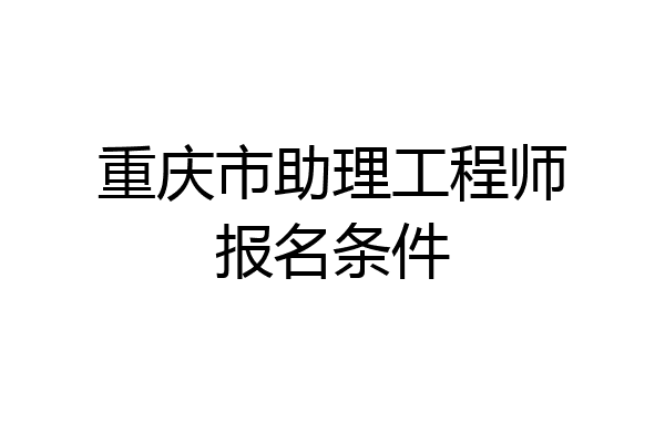 重庆市助理工程师报名条件