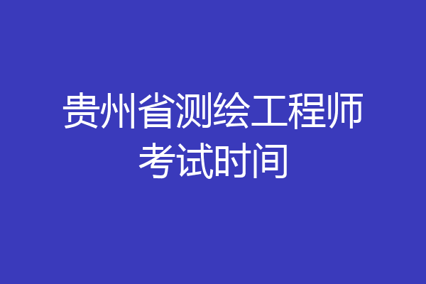 贵州省测绘工程师考试时间
