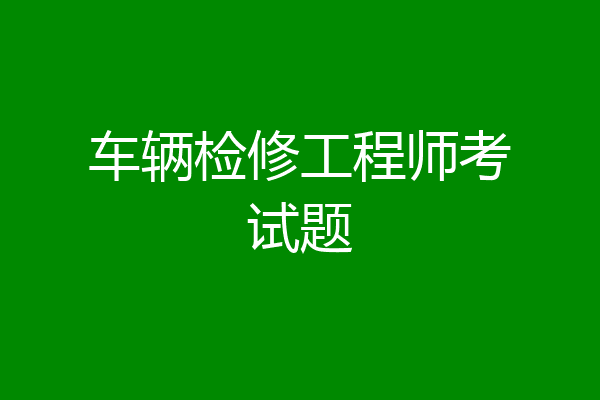 车辆检修工程师考试题