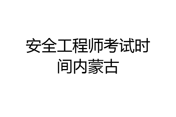 安全工程师考试时间内蒙古