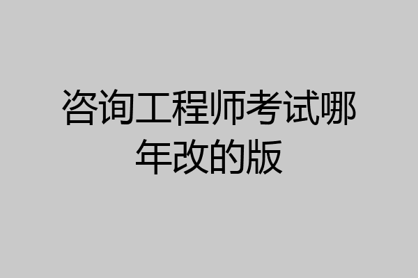 咨询工程师考试哪年改的版