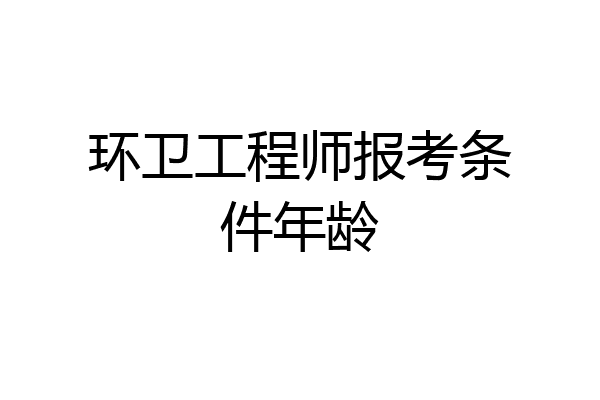 环卫工程师报考条件年龄