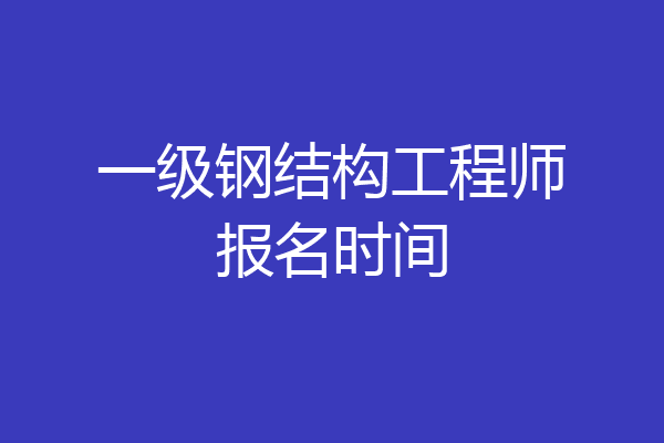 一级钢结构工程师报名时间