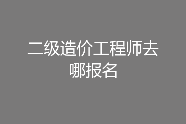 二级造价工程师去哪报名