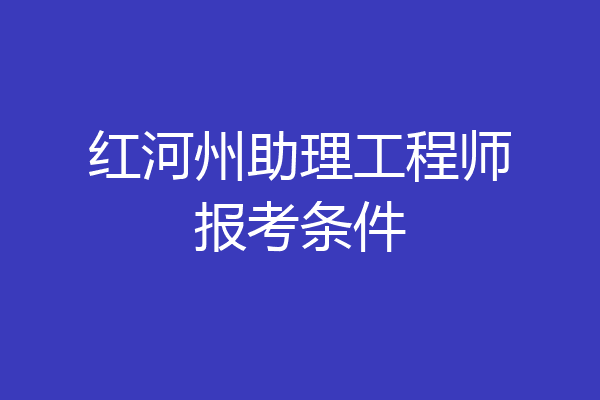 红河州助理工程师报考条件