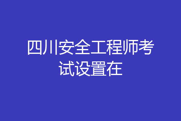 四川安全工程师考试设置在