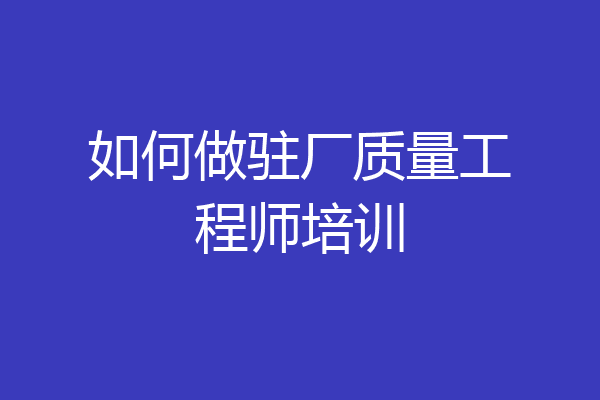 如何做驻厂质量工程师培训