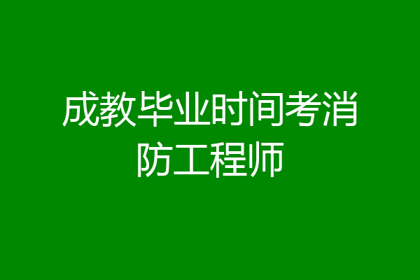 成教毕业时间考消防工程师