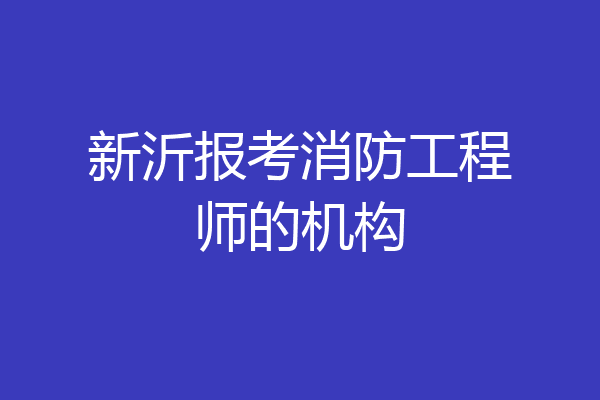 新沂报考消防工程师的机构