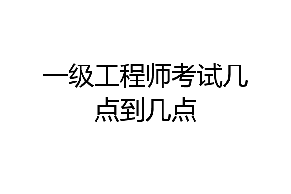 一级工程师考试几点到几点
